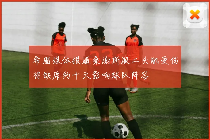 希腊媒体报道桑谢斯股二头肌受伤将缺席约十天影响球队阵容