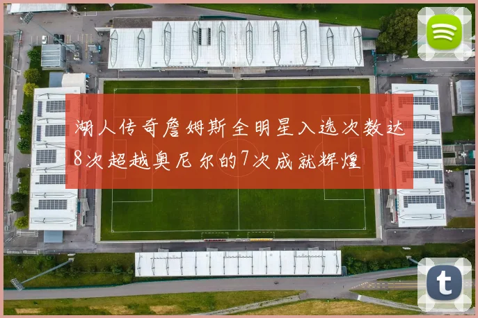 湖人传奇詹姆斯全明星入选次数达8次超越奥尼尔的7次成就辉煌