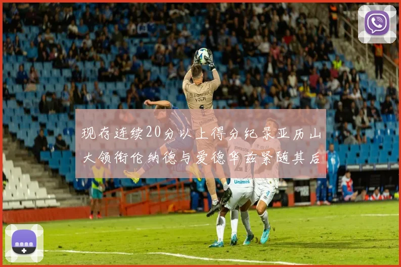 现存连续20分以上得分纪录亚历山大领衔伦纳德与爱德华兹紧随其后