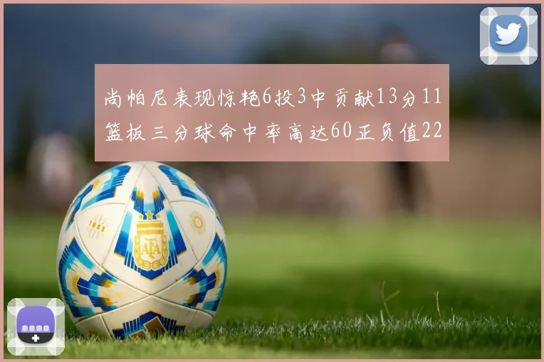 尚帕尼表现惊艳6投3中贡献13分11篮板三分球命中率高达60正负值22