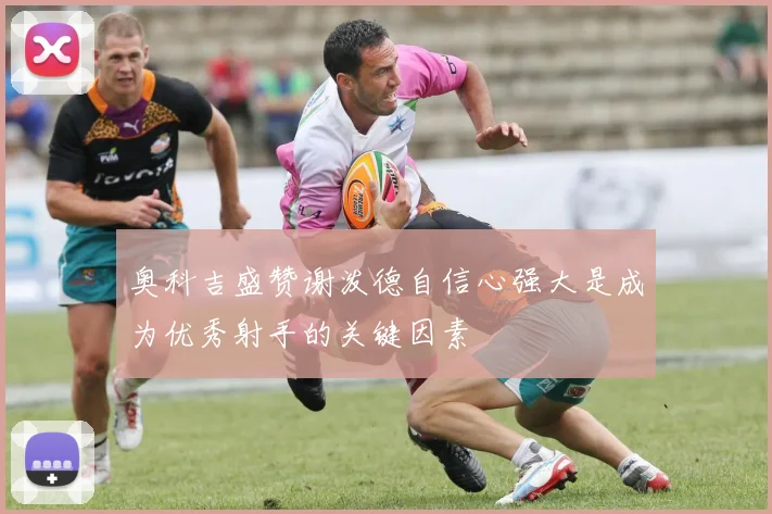 奥科吉盛赞谢泼德自信心强大是成为优秀射手的关键因素