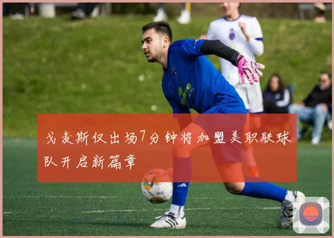 戈麦斯仅出场7分钟将加盟美职联球队开启新篇章