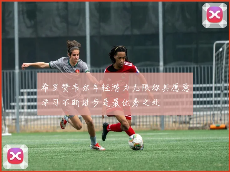 希罗赞韦尔年轻潜力无限称其愿意学习不断进步是最优秀之处